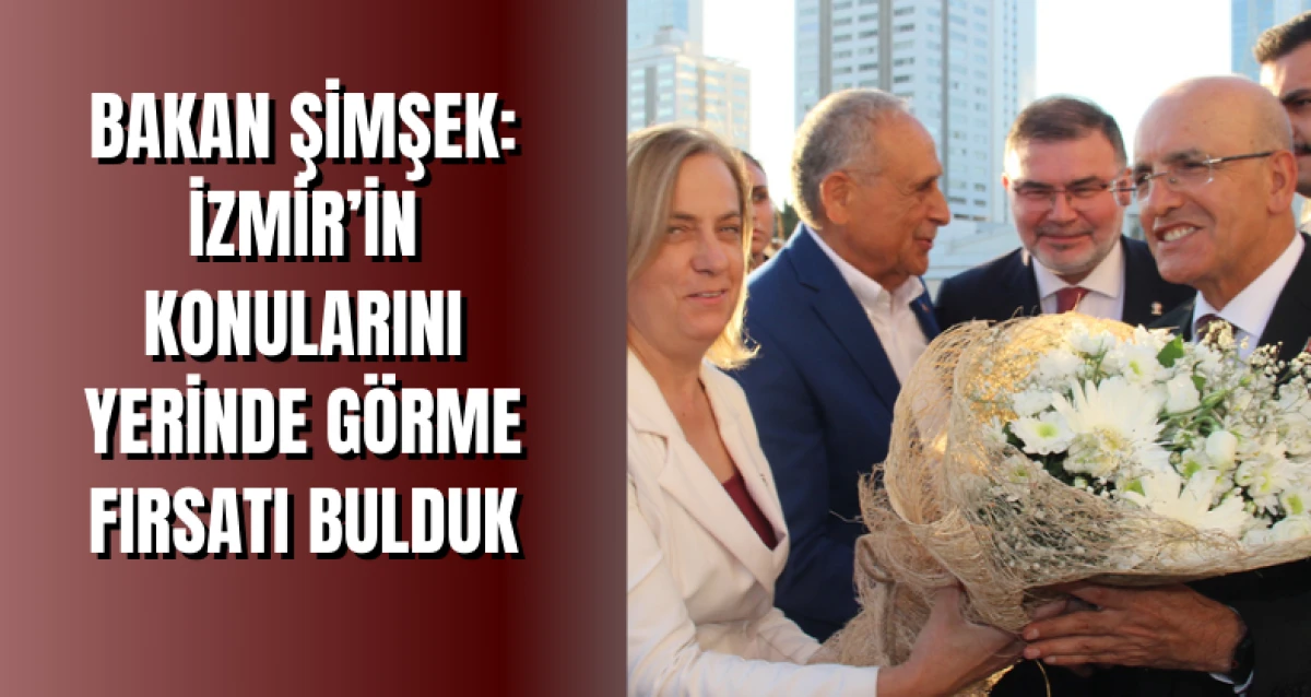 Bakan Şimşek: İzmir’in Konularını Yerinde Görme Fırsatı Bulduk