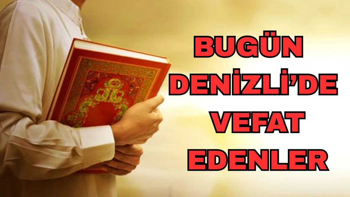 DENİZLİ’DE VEFAT EDENLERİN İSİMLERİ BELLİ OLDU