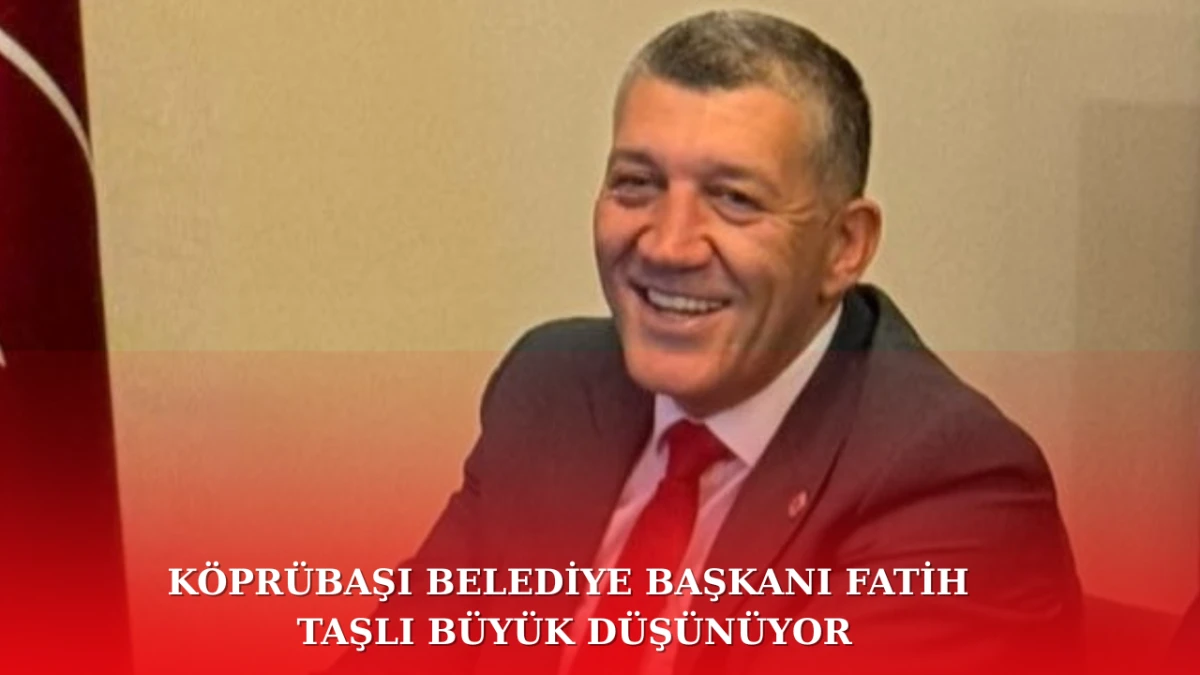 KÖPRÜBAŞI BELEDİYE BAŞKANI FATİH TAŞLI BÜYÜK DÜŞÜNÜYOR