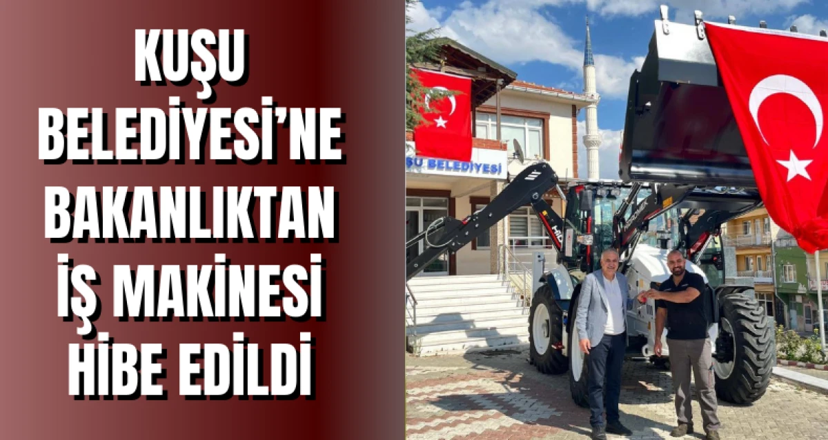 Kuşu Belediyesi’ne Bakanlıktan İş Makinesi Hibe Edildi
